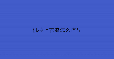 机械上衣流怎么搭配(男机械上衣选什么技能)