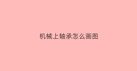 “机械上轴承怎么画图(机械上轴承怎么画图的)