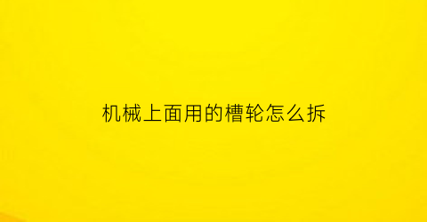 “机械上面用的槽轮怎么拆(机械上面用的槽轮怎么拆卸)