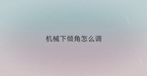 “机械下倾角怎么调(机械下倾角是什么)