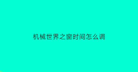 “机械世界之窗时间怎么调(机械世界游戏)