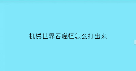 “机械世界吞噬怪怎么打出来(机械世界吞噬怪怎么打出来的)