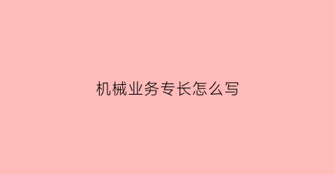 “机械业务专长怎么写(机械方面的专业技能)