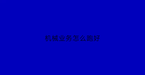 “机械业务怎么跑好(机械业务好跑吗)