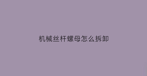 机械丝杆螺母怎么拆卸