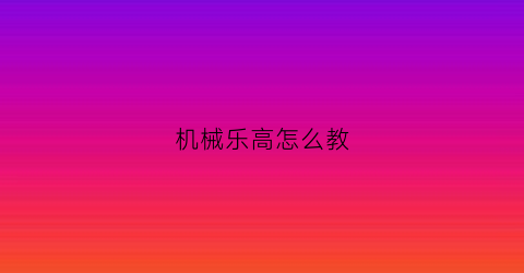 “机械乐高怎么教(机械乐高怎么拼)