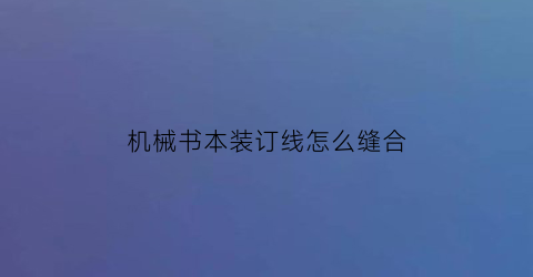 “机械书本装订线怎么缝合(书本装订机怎么用)