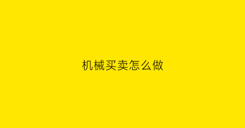 “机械买卖怎么做(机械买卖app)