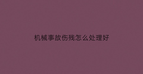 “机械事故伤残怎么处理好(机械伤害伤亡事故处置方案)