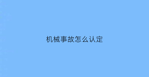 机械事故怎么认定(机械事故主要有哪几种类型)