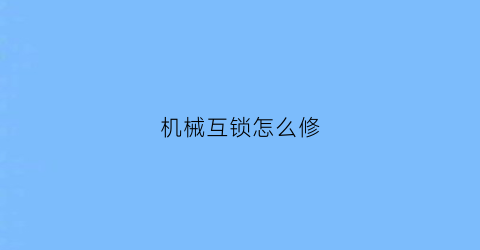 “机械互锁怎么修(机械互锁怎么修理视频)