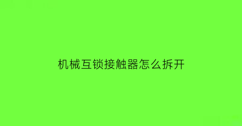 “机械互锁接触器怎么拆开(机械互锁接触器原理)