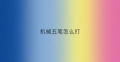 “机械五笔怎么打(械字五笔输入法)