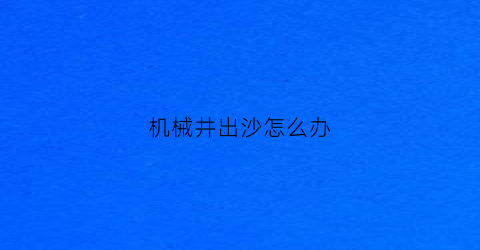 “机械井出沙怎么办(机械井一般多深)