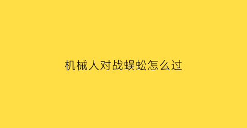 “机械人对战蜈蚣怎么过(机械人公敌)