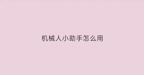 “机械人小助手怎么用(机械人怎么了)