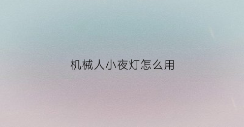 “机械人小夜灯怎么用(机械人怎么了)