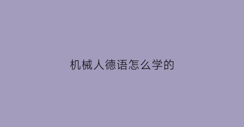 “机械人德语怎么学的(机器人的德语)