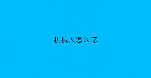 “机械人怎么吃(机械人吃什么)