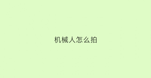 机械人怎么拍(机械人长什么样子)