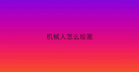 机械人怎么绘画(机械人怎么绘画好看)