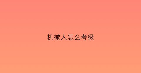 “机械人怎么考级(机械人证书)