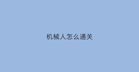 “机械人怎么通关(机器人app)