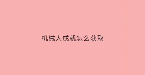 “机械人成就怎么获取(机械人怎么了)