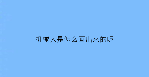 “机械人是怎么画出来的呢(机械人的简笔画)