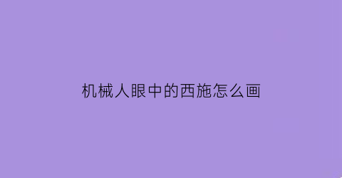 机械人眼中的西施怎么画(机器人怎么画简单)