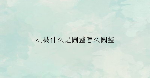 “机械什么是圆整怎么圆整(圆形机械零件)