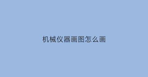 机械仪器画图怎么画(机械仪器画图怎么画视频)