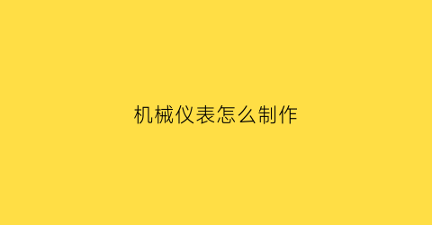 “机械仪表怎么制作(机械仪表怎么制作视频)