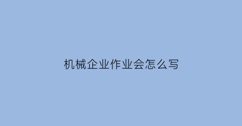 机械企业作业会怎么写(机械作业过程)