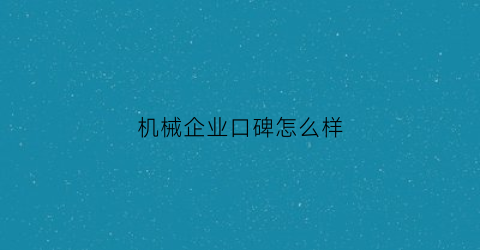 “机械企业口碑怎么样(机械行业顶尖企业)