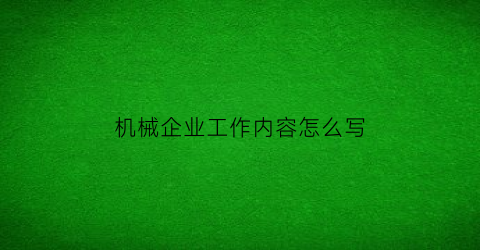 “机械企业工作内容怎么写(机械厂工作内容怎么写)