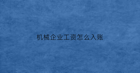 机械企业工资怎么入账(机械公司工资)