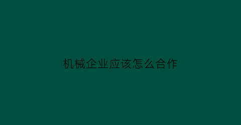 “机械企业应该怎么合作(机械加工项目合作)