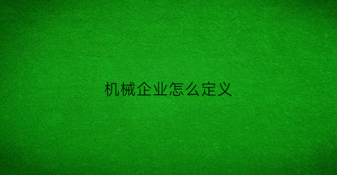 “机械企业怎么定义(机械工业企业)