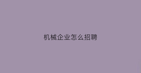 “机械企业怎么招聘(机械类招工)