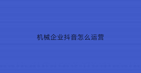 机械企业抖音怎么运营(机械设备如何做抖音)