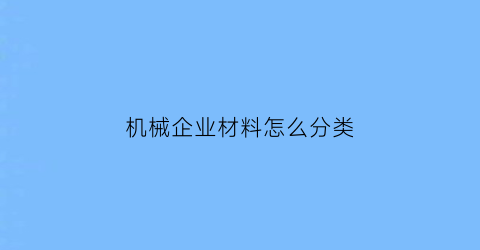 机械企业材料怎么分类(机械行业原材料分类)