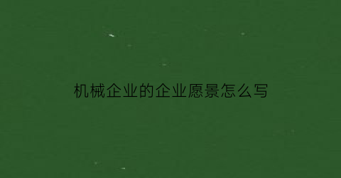 “机械企业的企业愿景怎么写(机械企业发展规划)