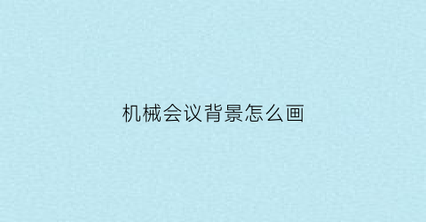 “机械会议背景怎么画(机械会议背景怎么画好看)