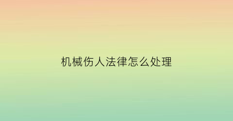 “机械伤人法律怎么处理(机械伤人应急处置措施)