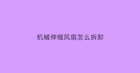 “机械伸缩风扇怎么拆卸(伸缩式风扇叶叶片的清洗)