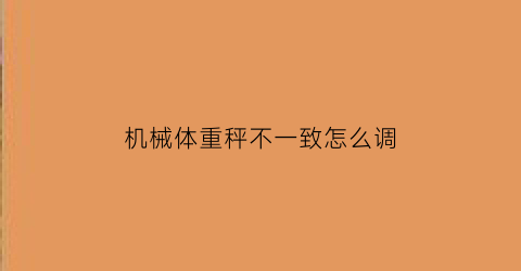 “机械体重秤不一致怎么调(机械体重秤调零教程)