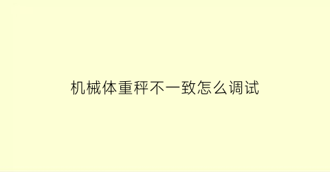 “机械体重秤不一致怎么调试(机械体重秤维修大全图解)