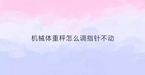 “机械体重秤怎么调指针不动(机械体重秤怎么修)