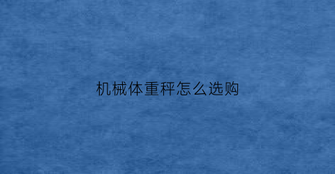 “机械体重秤怎么选购(机械式体重秤怎么看)